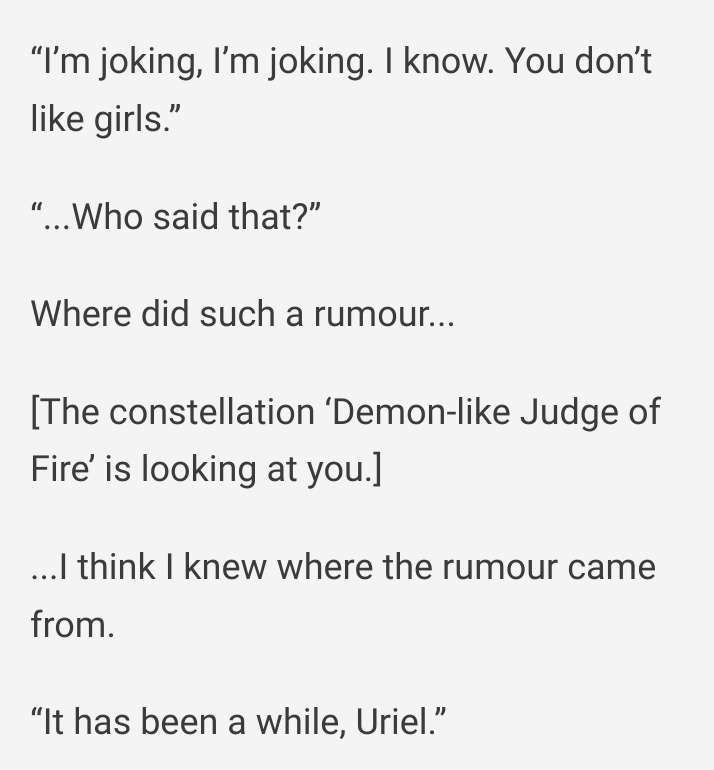 I'm joking, I'm joking. I know. You don't like girls. Who said that? Where did such a rumour. The constellation Demon-like Judge of Fire is looking at you. I think I knew where the rumor came from. It has been a while, Uriel.