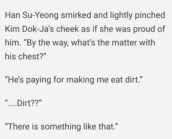 Han Suyeong smirked and lightly pinched Kim Dokja's cheek as if she was proud of him. By the way, what's the matter with his chest? He's paying for making me eat dirt. Dirt? There is something like that.